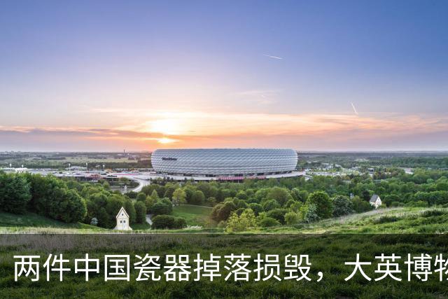 两件中国瓷器掉落损毁，大英博物馆回应