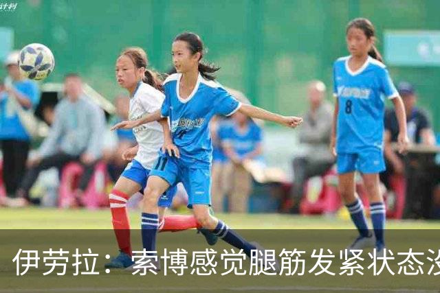 伊劳拉：索博感觉腿筋发紧状态没到最佳；相信库马斯很有威胁