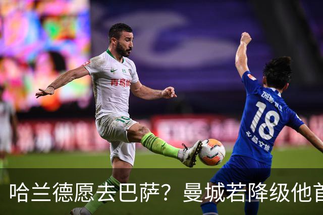 哈兰德愿去巴萨？曼城若降级他首选诺坎普