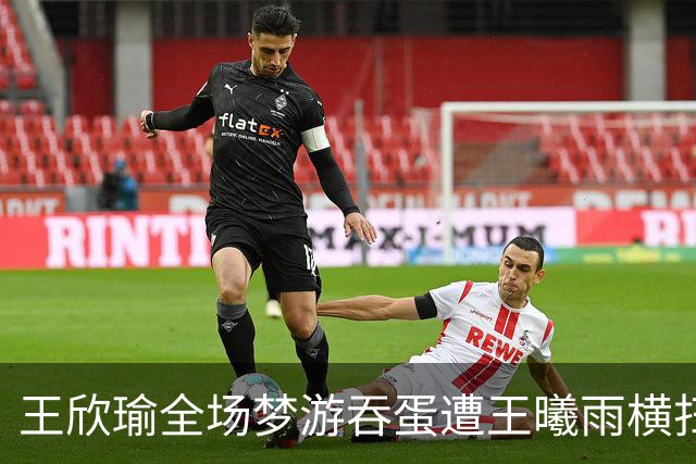 王欣瑜全场梦游吞蛋遭王曦雨横扫，王左赛后夸赞其实力强劲