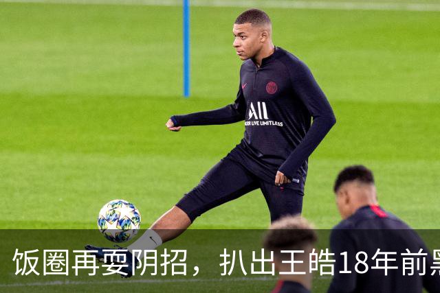 饭圈再耍阴招，扒出王皓18年前黑料！网友：这是要把他往死里整啊